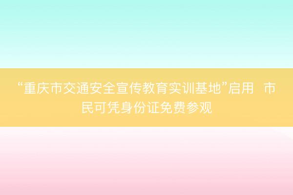 “重庆市交通安全宣传教育实训基地”启用  市民可凭身份证免费参观