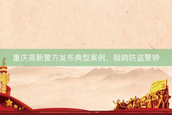 重庆高新警方发布典型案例，敲响防盗警钟