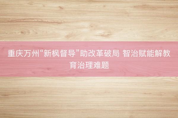 重庆万州“新枫督导”助改革破局 智治赋能解教育治理难题