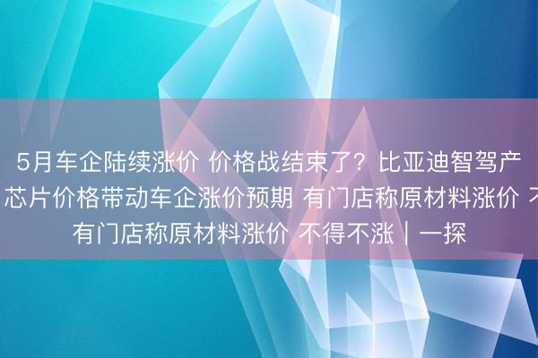 5月车企陆续涨价 价格战结束了？比亚迪智驾产品涨2000多元 芯片价格带动车企涨价预期 有门店称原材料涨价 不得不涨｜一探
