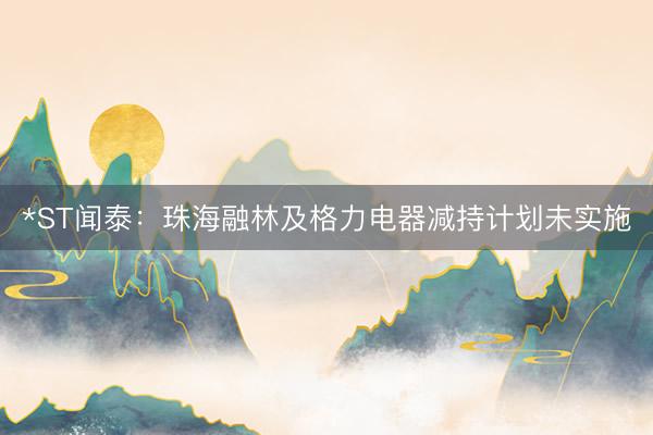*ST闻泰：珠海融林及格力电器减持计划未实施