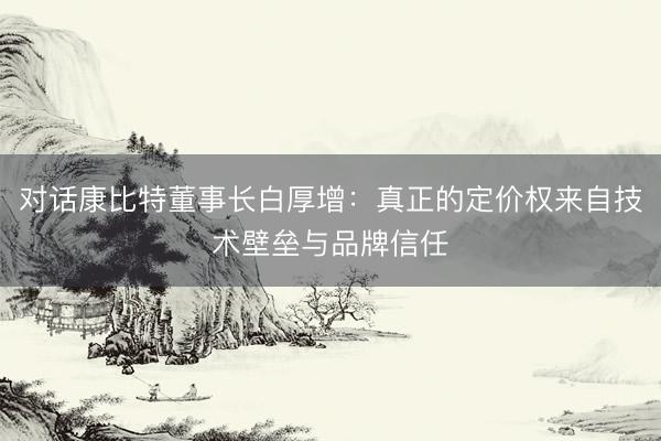 对话康比特董事长白厚增：真正的定价权来自技术壁垒与品牌信任