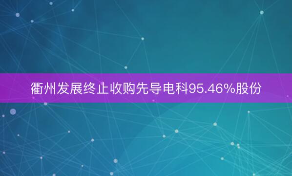 衢州发展终止收购先导电科95.46%股份