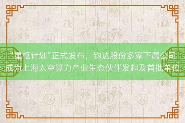“星枢计划”正式发布，钧达股份多家下属公司成为上海太空算力产业生态伙伴发起及首批单位