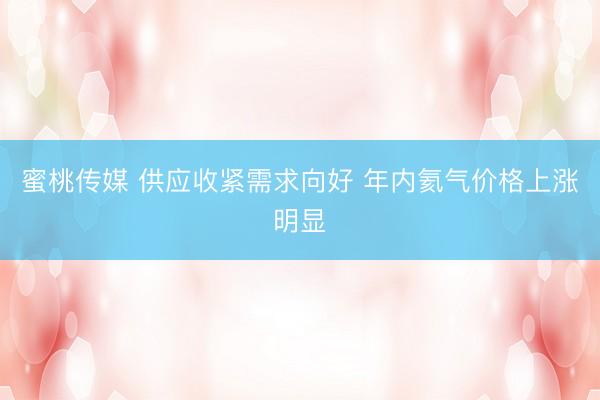 蜜桃传媒 供应收紧需求向好 年内氦气价格上涨明显