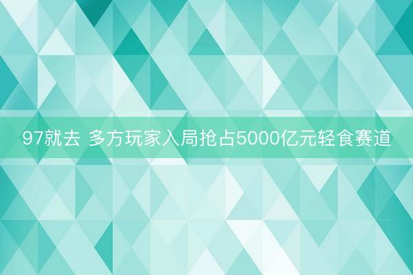 97就去 多方玩家入局抢占5000亿元轻食赛道