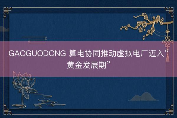 GAOGUODONG 算电协同推动虚拟电厂迈入“黄金发展期”