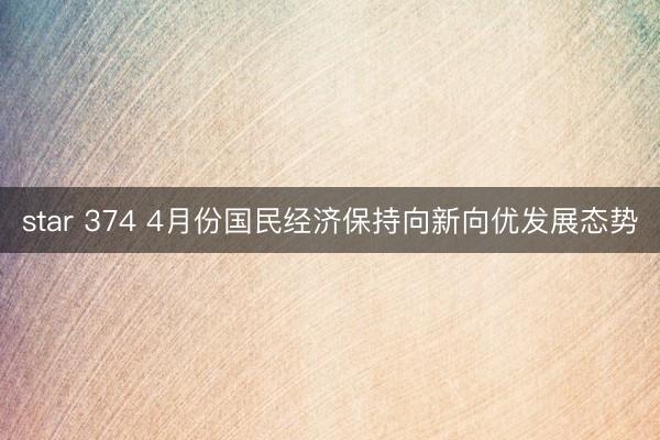 star 374 4月份国民经济保持向新向优发展态势