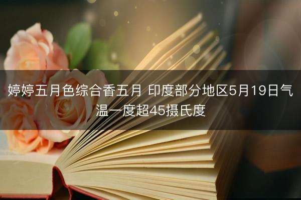 婷婷五月色综合香五月 印度部分地区5月19日气温一度超45摄氏度