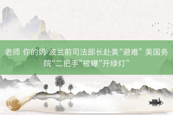 老师 你的奶 波兰前司法部长赴美“避难” 美国务院“二把手”被曝“开绿灯”