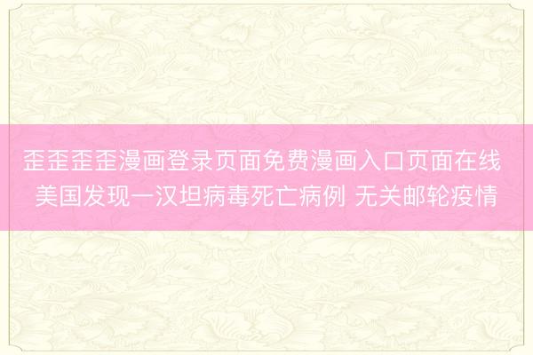歪歪歪歪漫画登录页面免费漫画入口页面在线 美国发现一汉坦病毒死亡病例 无关邮轮疫情