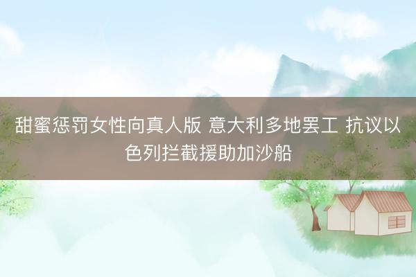 甜蜜惩罚女性向真人版 意大利多地罢工 抗议以色列拦截援助加沙船