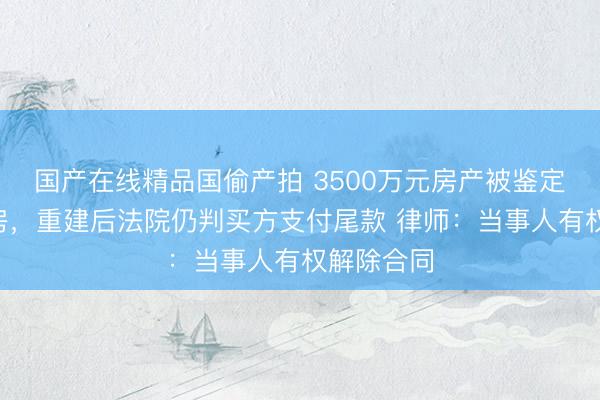 国产在线精品国偷产拍 3500万元房产被鉴定为D级危房，重建后法院仍判买方支付尾款 律师：当事人有权解除合同