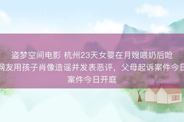 盗梦空间电影 杭州23天女婴在月嫂喂奶后呛死，网友用孩子肖像造谣并发表恶评，父母起诉案件今日开庭