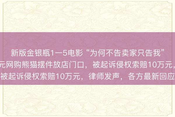 新版金银瓶1一5电影 “为何不告卖家只告我”？四川一店主花2000元网购熊猫摆件放店门口，被起诉侵权索赔10万元，律师发声，各方最新回应→