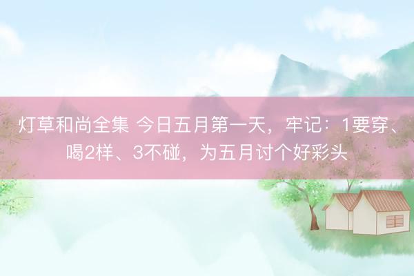 灯草和尚全集 今日五月第一天，牢记：1要穿、喝2样、3不碰，为五月讨个好彩头