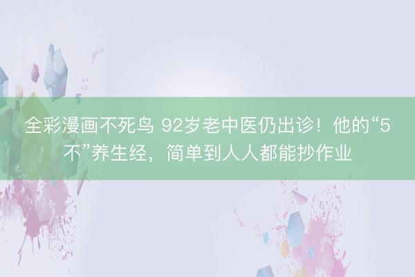全彩漫画不死鸟 92岁老中医仍出诊！他的“5不”养生经，简单到人人都能抄作业