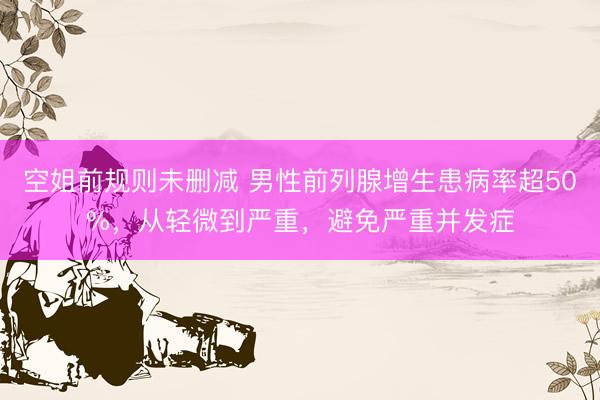 空姐前规则未删减 男性前列腺增生患病率超50%，从轻微到严重，避免严重并发症