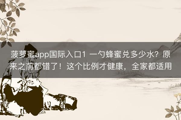 菠萝蜜app国际入口1 一勺蜂蜜兑多少水?原来之前都错了!这个比例才健康,全家都适用