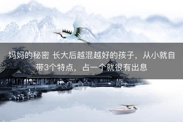 妈妈的秘密 长大后越混越好的孩子，从小就自带3个特点，占一个就很有出息
