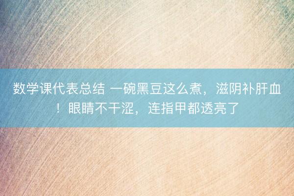 数学课代表总结 一碗黑豆这么煮,滋阴补肝血!眼睛不干涩,连指甲都透亮了