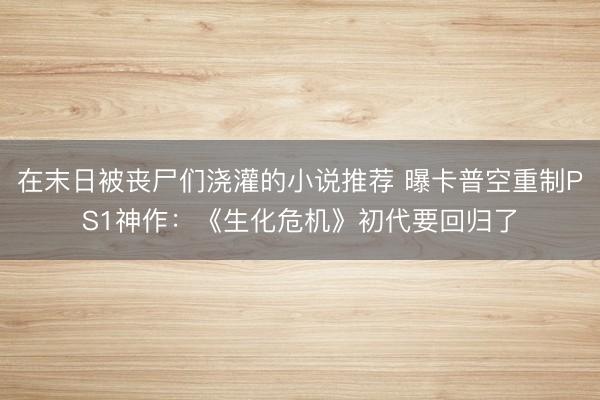 在末日被丧尸们浇灌的小说推荐 曝卡普空重制PS1神作:《生化危机》初代要回归了