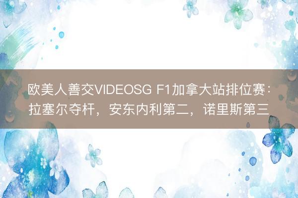 欧美人善交VIDEOSG F1加拿大站排位赛：拉塞尔夺杆，安东内利第二，诺里斯第三