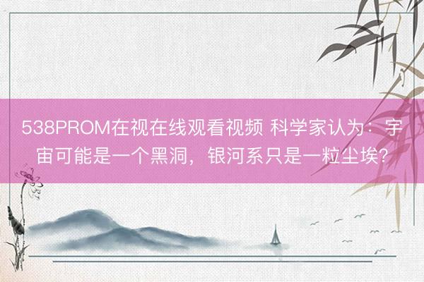 538PROM在视在线观看视频 科学家认为：宇宙可能是一个黑洞，银河系只是一粒尘埃？