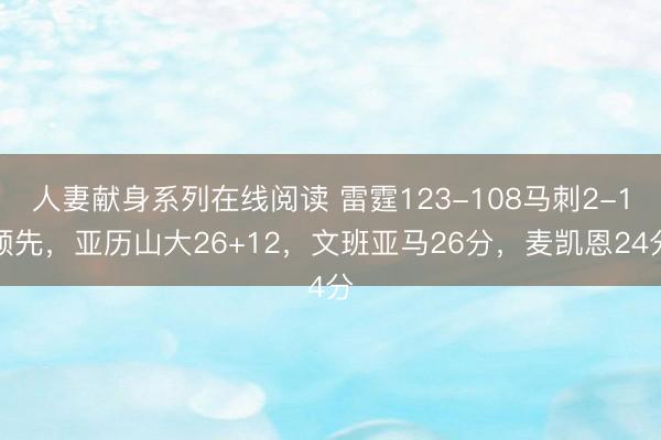 人妻献身系列在线阅读 雷霆123-108马刺2-1领先，亚历山大26+12，文班亚马26分，麦凯恩24分