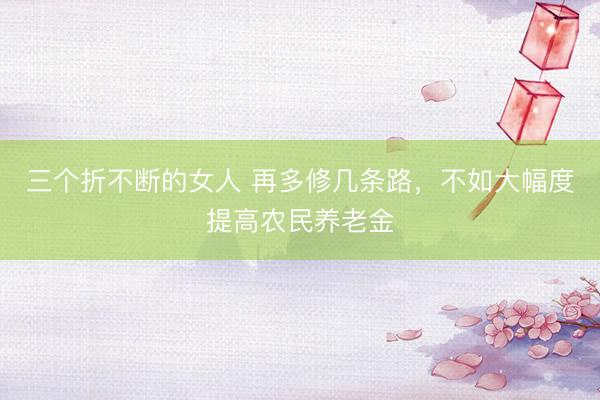 三个折不断的女人 再多修几条路，不如大幅度提高农民养老金