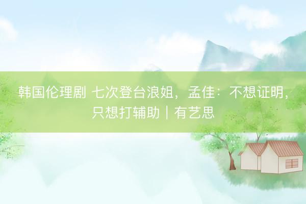 韩国伦理剧 七次登台浪姐，孟佳：不想证明，只想打辅助｜有艺思