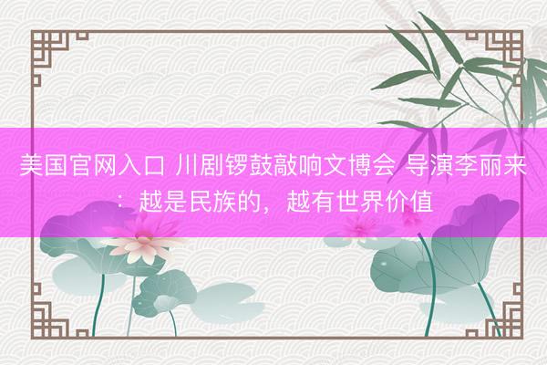 美国官网入口 川剧锣鼓敲响文博会 导演李丽来：越是民族的，越有世界价值