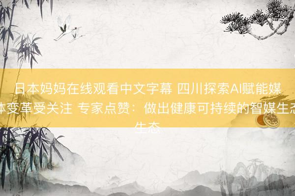 日本妈妈在线观看中文字幕 四川探索AI赋能媒体变革受关注 专家点赞：做出健康可持续的智媒生态
