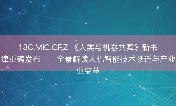 18C.MIC.ORZ 《人类与机器共舞》新书在天津重磅发布——全景解读人机智能技术跃迁与产业变革