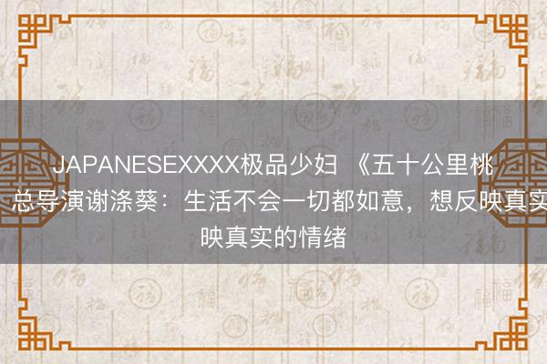 JAPANESEXXXX极品少妇 《五十公里桃花坞6》总导演谢涤葵：生活不会一切都如意，想反映真实的情绪
