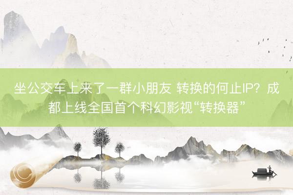 坐公交车上来了一群小朋友 转换的何止IP？成都上线全国首个科幻影视“转换器”