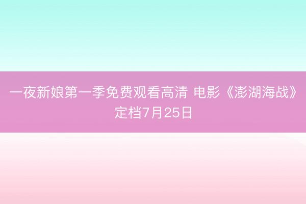 一夜新娘第一季免费观看高清 电影《澎湖海战》定档7月25日