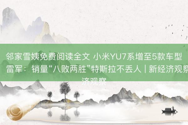邻家雪姨免费阅读全文 小米YU7系增至5款车型，雷军：销量“八败两胜”特斯拉不丢人 | 新经济观察