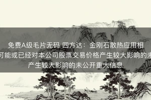 免费A级毛片无码 四方达：金刚石散热应用相关消息未涉及可能或已经对本公司股票交易价格产生较大影响的未公开重大信息