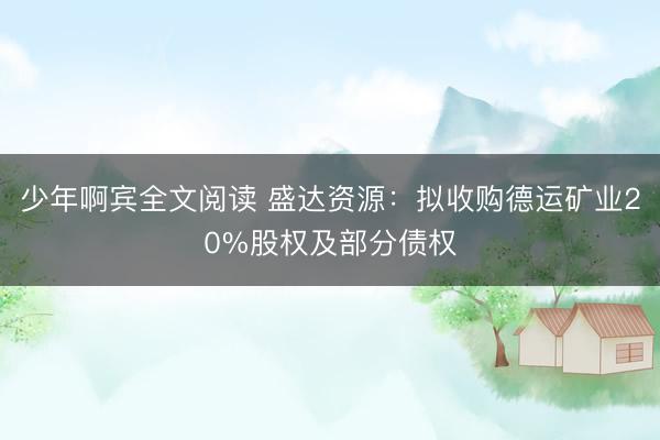 少年啊宾全文阅读 盛达资源：拟收购德运矿业20%股权及部分债权