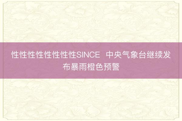 性性性性性性性性SINCE 中央气象台继续发布暴雨橙色预警