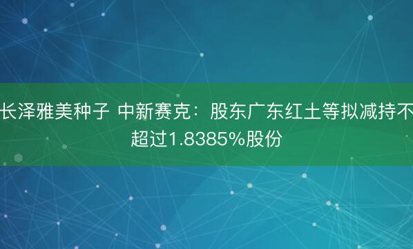 长泽雅美种子 中新赛克：股东广东红土等拟减持不超过1.8385%股份