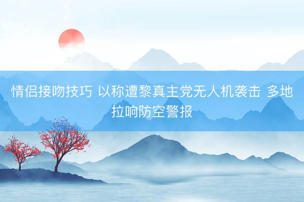 情侣接吻技巧 以称遭黎真主党无人机袭击 多地拉响防空警报