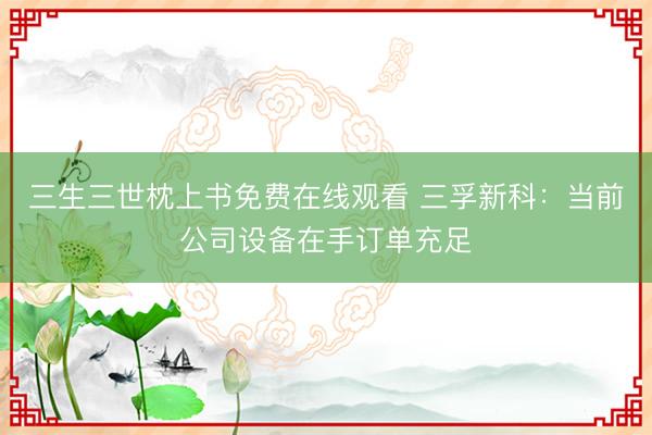 三生三世枕上书免费在线观看 三孚新科：当前公司设备在手订单充足