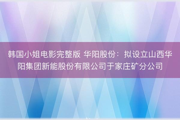 韩国小姐电影完整版 华阳股份：拟设立山西华阳集团新能股份有限公司于家庄矿分公司