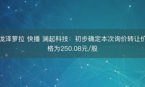 泷泽萝拉 快播 澜起科技：初步确定本次询价转让价格为250.08元/股
