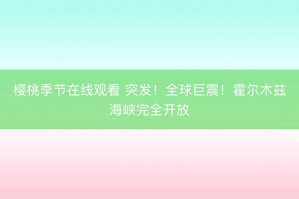 樱桃季节在线观看 突发！全球巨震！霍尔木兹海峡完全开放