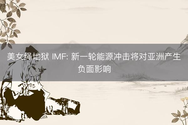 美女绳地狱 IMF: 新一轮能源冲击将对亚洲产生负面影响