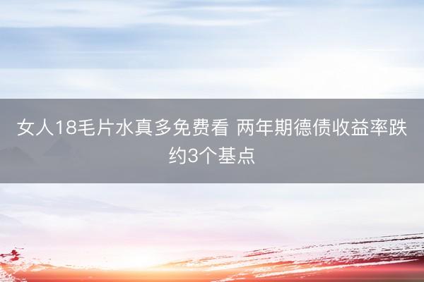 女人18毛片水真多免费看 两年期德债收益率跌约3个基点