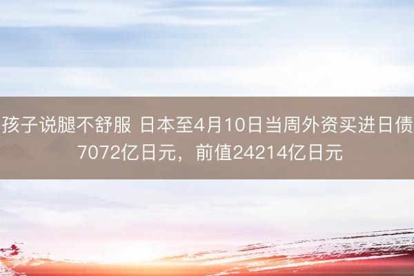 孩子说腿不舒服 日本至4月10日当周外资买进日债 7072亿日元，前值24214亿日元